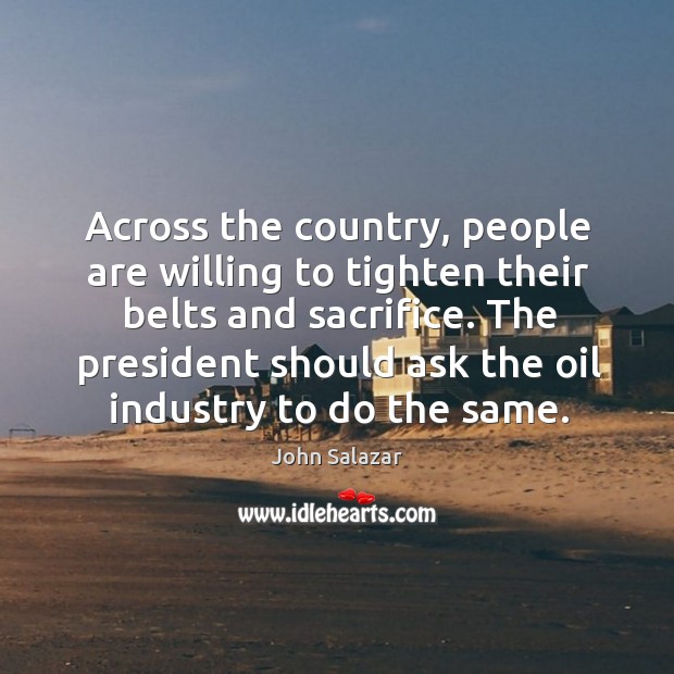 Across the country, people are willing to tighten their belts and sacrifice. John Salazar Picture Quote