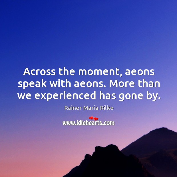 Across the moment, aeons speak with aeons. More than we experienced has gone by. Rainer Maria Rilke Picture Quote