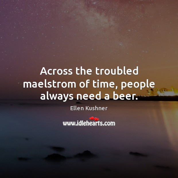 Across the troubled maelstrom of time, people always need a beer. Ellen Kushner Picture Quote