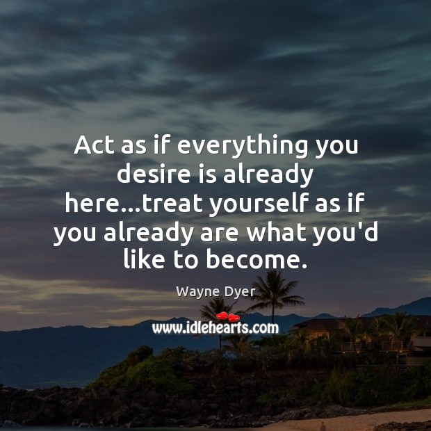 Act as if everything you desire is already here…treat yourself as Desire Quotes Image