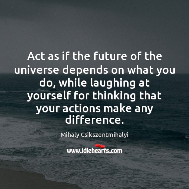 Act as if the future of the universe depends on what you Mihaly Csikszentmihalyi Picture Quote