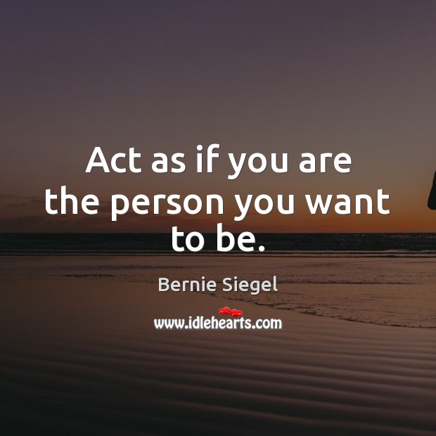 Act as if you are the person you want to be. Bernie Siegel Picture Quote