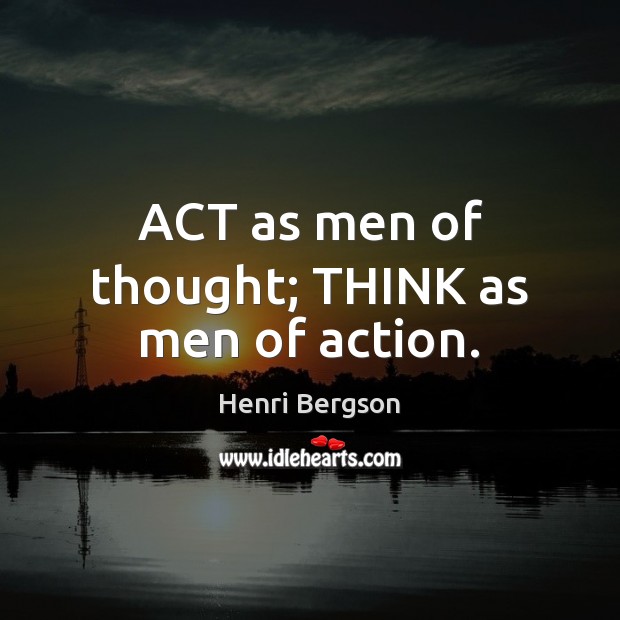 ACT as men of thought; THINK as men of action. Henri Bergson Picture Quote