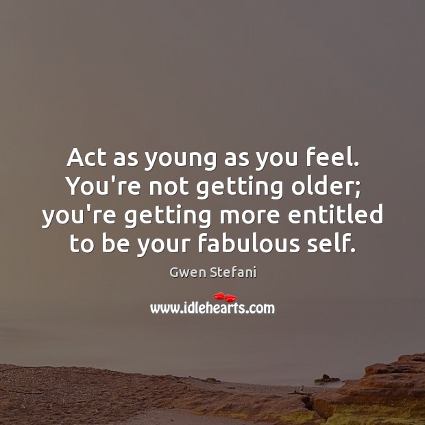 Act as young as you feel. You’re not getting older; you’re getting Image
