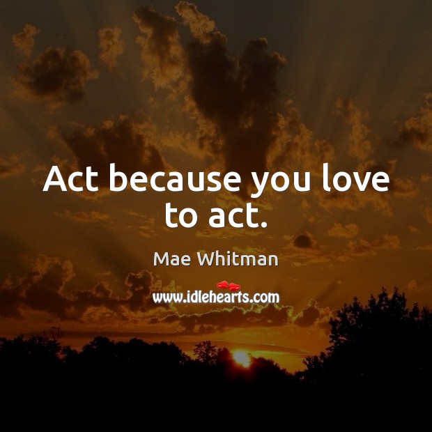 Act because you love to act. Image