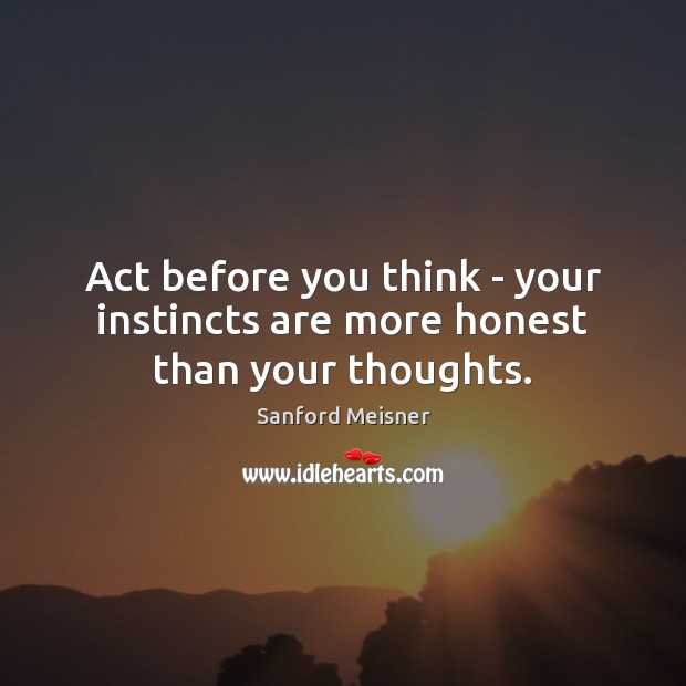 Act before you think – your instincts are more honest than your thoughts. Sanford Meisner Picture Quote