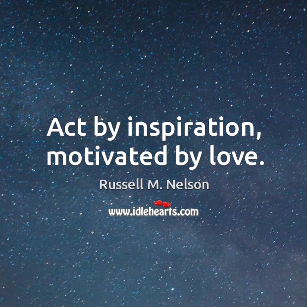 Act by inspiration, motivated by love. Russell M. Nelson Picture Quote