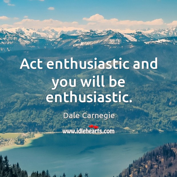 Act enthusiastic and you will be enthusiastic. Image