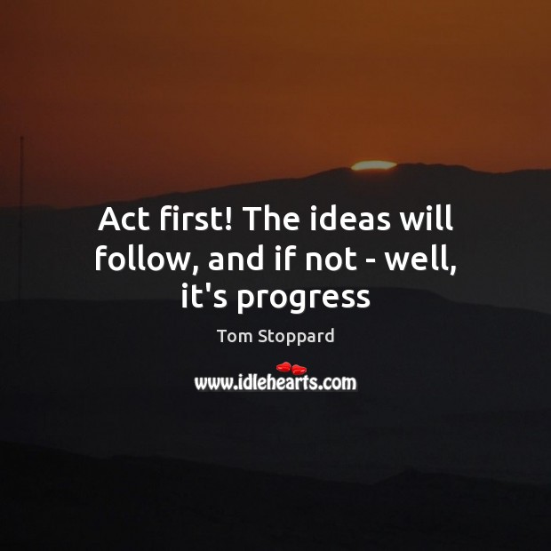 Act first! The ideas will follow, and if not – well, it’s progress Tom Stoppard Picture Quote