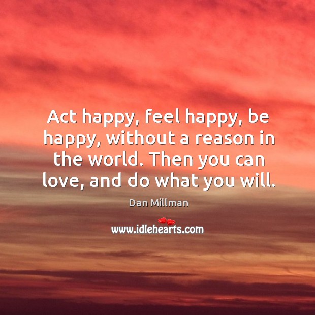 Act happy, feel happy, be happy, without a reason in the world. Then you can love, and do what you will. Image