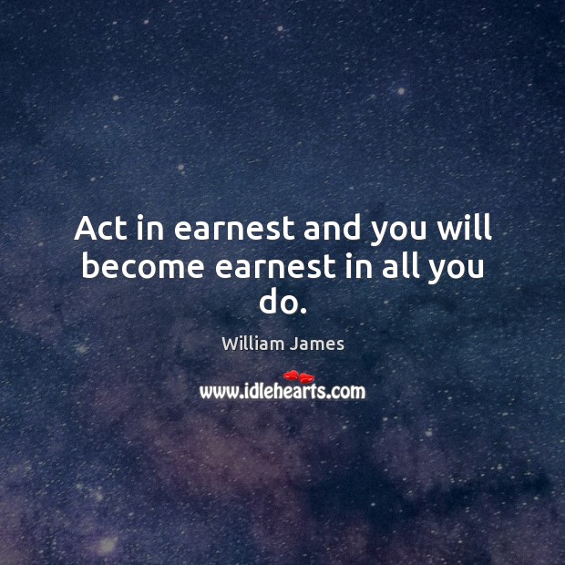 Act in earnest and you will become earnest in all you do. William James Picture Quote