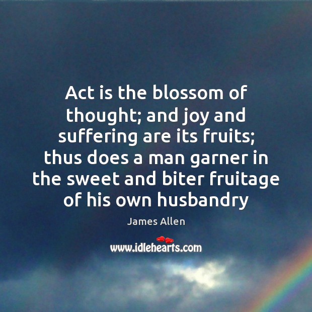 Act is the blossom of thought; and joy and suffering are its Image