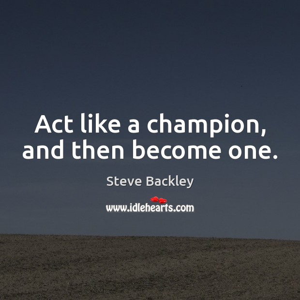 Act like a champion, and then become one. Steve Backley Picture Quote