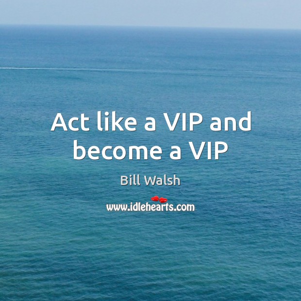 Act like a VIP and become a VIP Bill Walsh Picture Quote