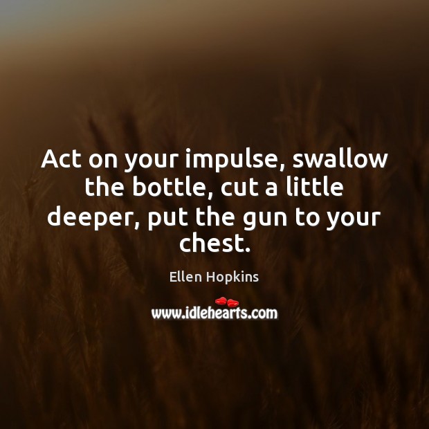 Act on your impulse, swallow the bottle, cut a little deeper, put the gun to your chest. Ellen Hopkins Picture Quote
