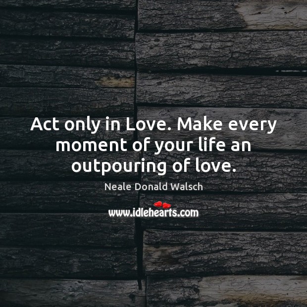 Act only in Love. Make every moment of your life an outpouring of love. Image