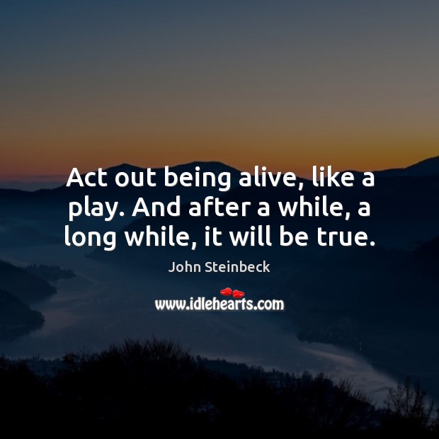 Act out being alive, like a play. And after a while, a long while, it will be true. John Steinbeck Picture Quote