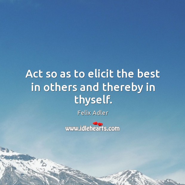 Act so as to elicit the best in others and thereby in thyself. Felix Adler Picture Quote