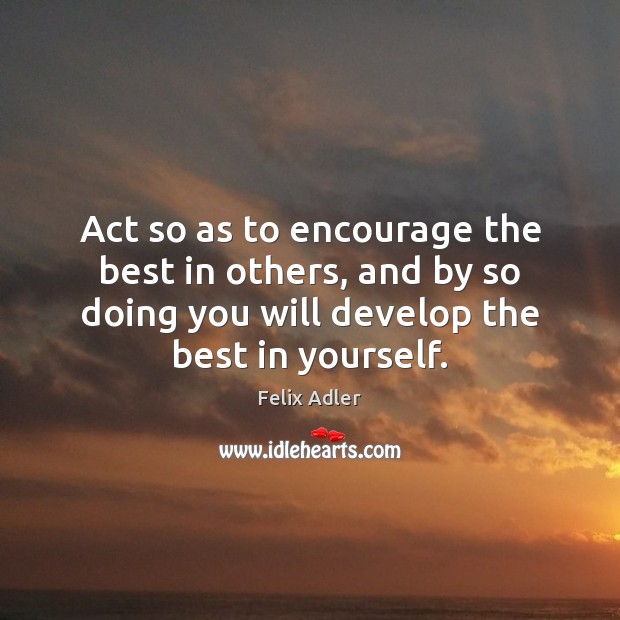 Act so as to encourage the best in others, and by so Felix Adler Picture Quote