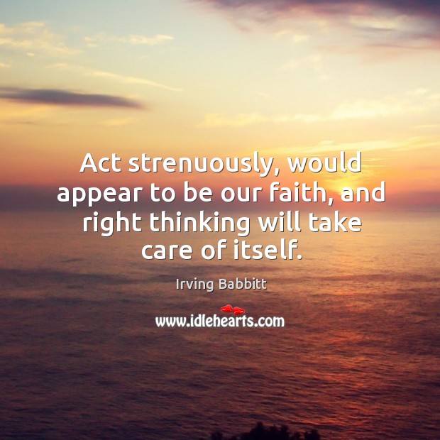 Act strenuously, would appear to be our faith, and right thinking will take care of itself. Irving Babbitt Picture Quote