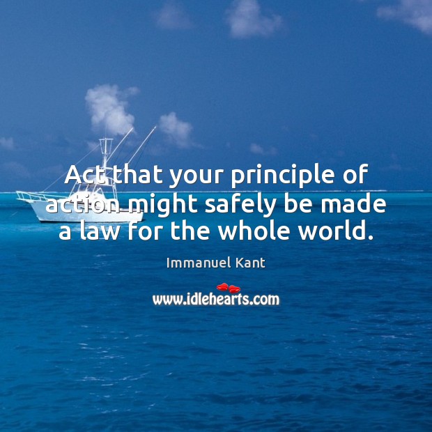 Act that your principle of action might safely be made a law for the whole world. Immanuel Kant Picture Quote