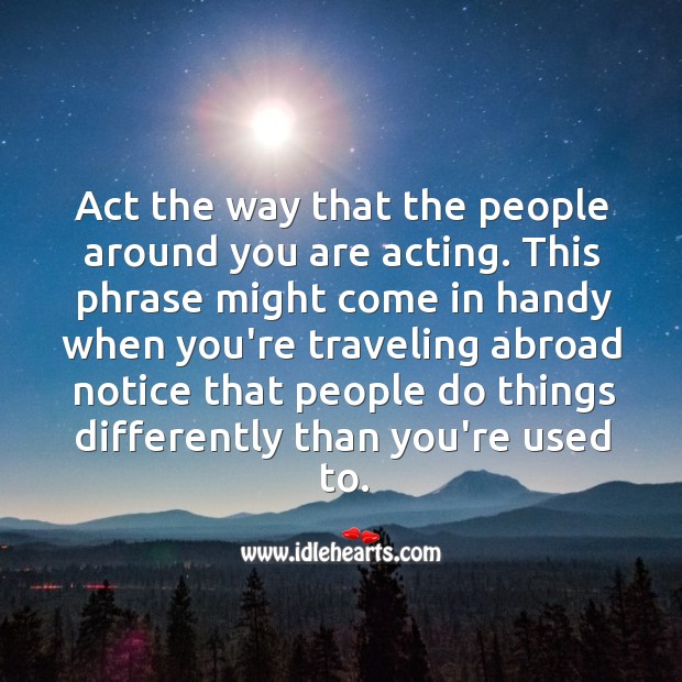 Act the way that the people around you are acting. Image