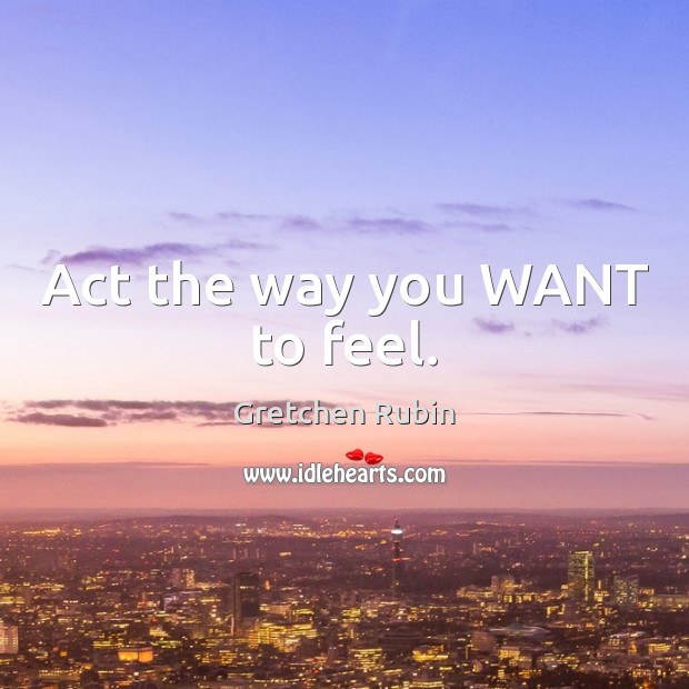 Act the way you WANT to feel. Gretchen Rubin Picture Quote