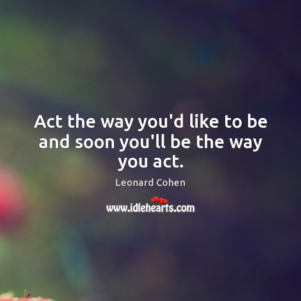 Act the way you’d like to be and soon you’ll be the way you act. Leonard Cohen Picture Quote