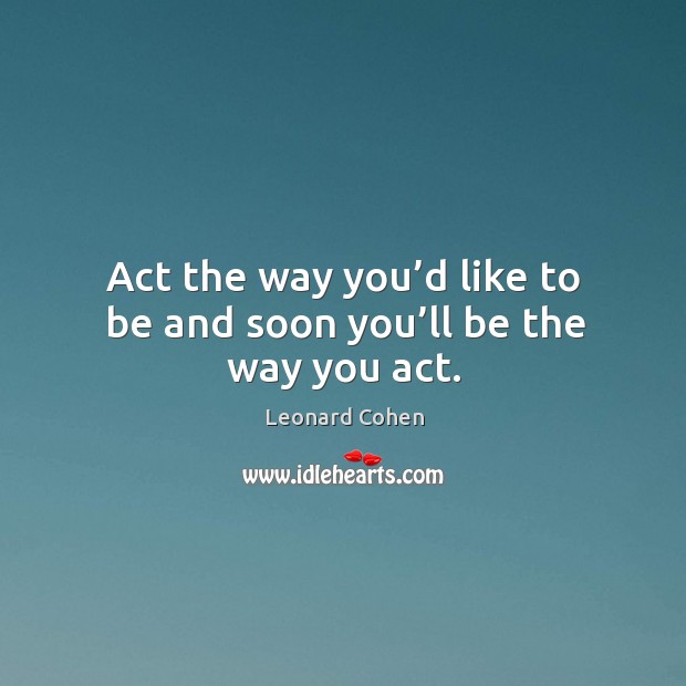 Act the way you’d like to be and soon you’ll be the way you act. Leonard Cohen Picture Quote