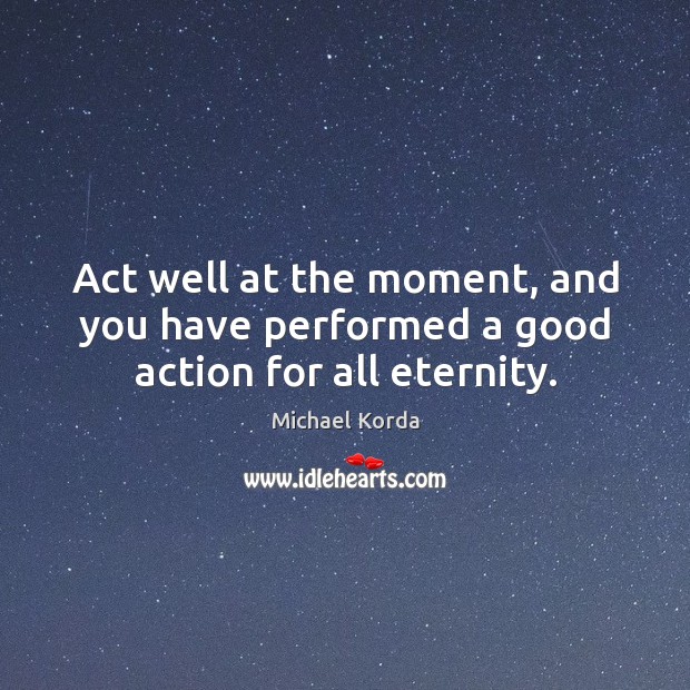 Act well at the moment, and you have performed a good action for all eternity. Michael Korda Picture Quote