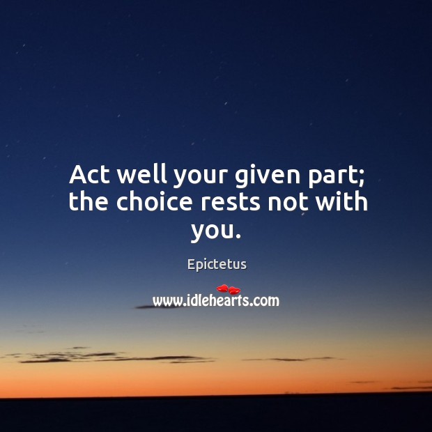 Act well your given part; the choice rests not with you. Image