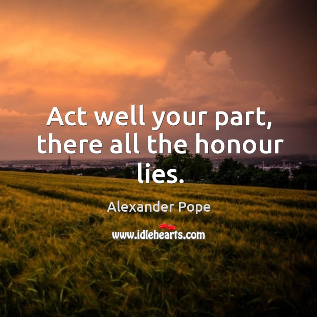 Act well your part, there all the honour lies. Alexander Pope Picture Quote