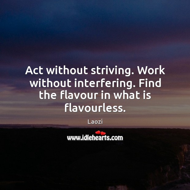 Act without striving. Work without interfering. Find the flavour in what is flavourless. Laozi Picture Quote