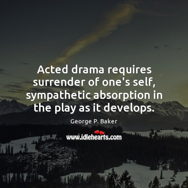 Acted drama requires surrender of one’s self, sympathetic absorption in the play George P. Baker Picture Quote