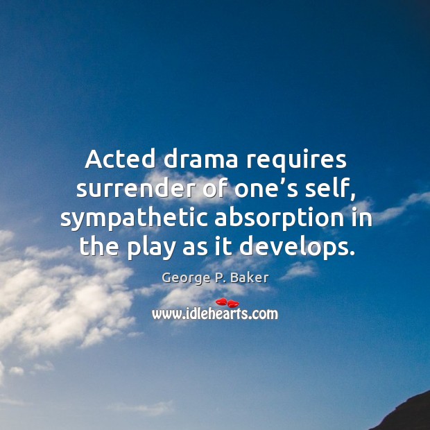 Acted drama requires surrender of one’s self, sympathetic absorption in the play as it develops. George P. Baker Picture Quote