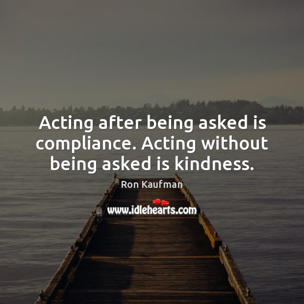 Acting after being asked is compliance. Acting without being asked is kindness. Ron Kaufman Picture Quote