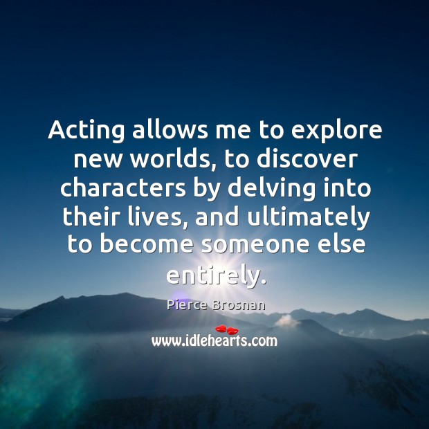 Acting allows me to explore new worlds, to discover characters by delving into their lives Pierce Brosnan Picture Quote