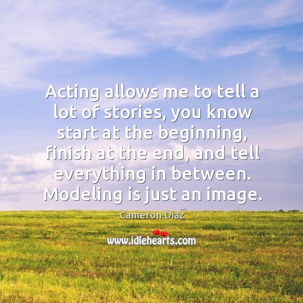 Acting allows me to tell a lot of stories, you know start at the beginning, finish at the end Cameron Diaz Picture Quote