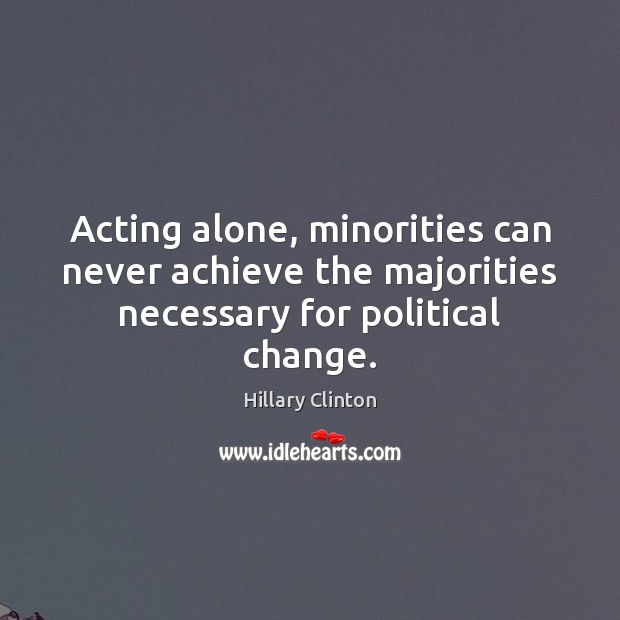 Acting alone, minorities can never achieve the majorities necessary for political change. Hillary Clinton Picture Quote