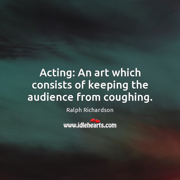 Acting: An art which consists of keeping the audience from coughing. Ralph Richardson Picture Quote