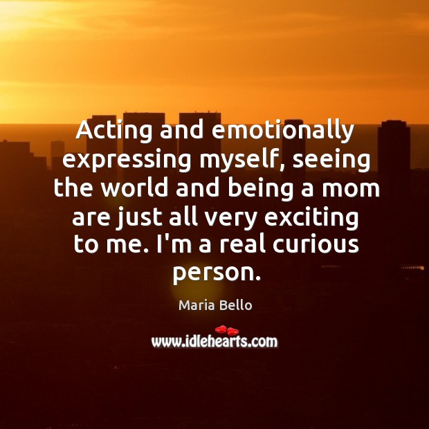 Acting and emotionally expressing myself, seeing the world and being a mom Maria Bello Picture Quote