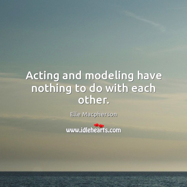 Acting and modeling have nothing to do with each other. Elle Macpherson Picture Quote