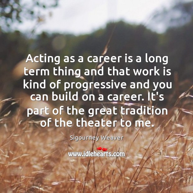 Acting as a career is a long term thing and that work Sigourney Weaver Picture Quote