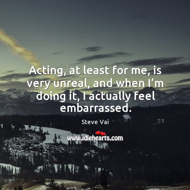 Acting, at least for me, is very unreal, and when I’m doing it, I actually feel embarrassed. Steve Vai Picture Quote