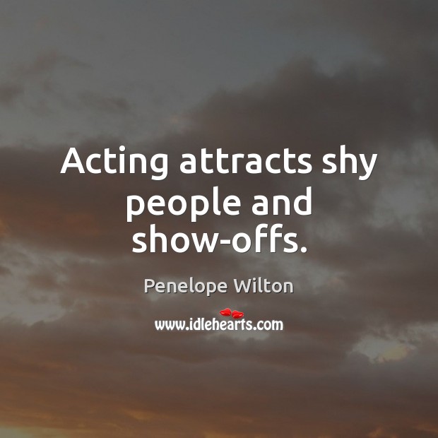 Acting attracts shy people and show-offs. Penelope Wilton Picture Quote