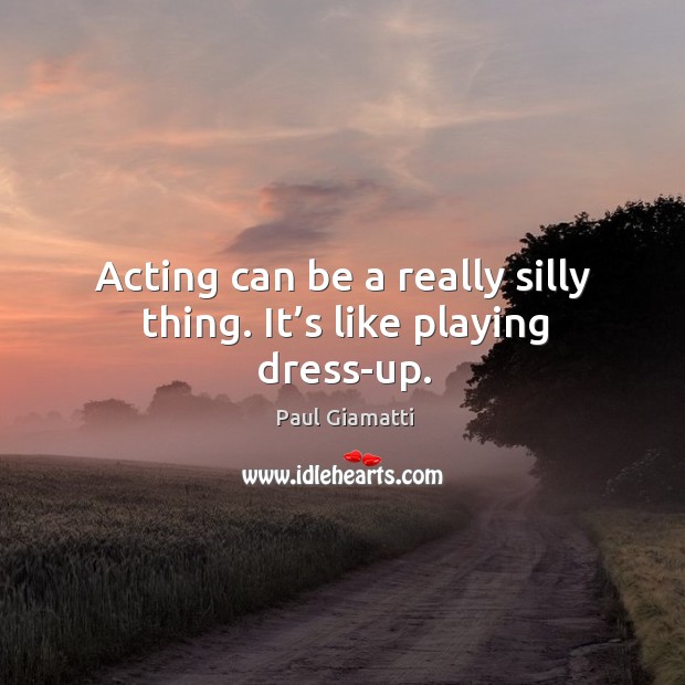 Acting can be a really silly thing. It’s like playing dress-up. Paul Giamatti Picture Quote