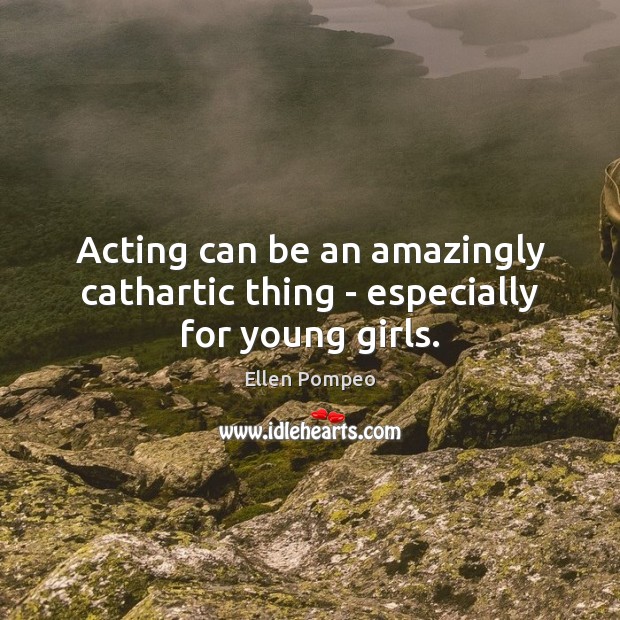 Acting can be an amazingly cathartic thing – especially for young girls. Ellen Pompeo Picture Quote