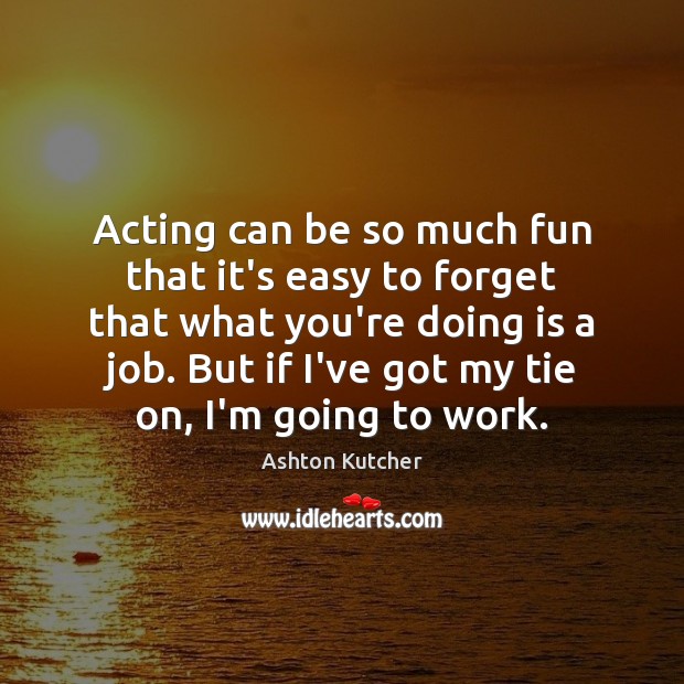 Acting can be so much fun that it’s easy to forget that Ashton Kutcher Picture Quote