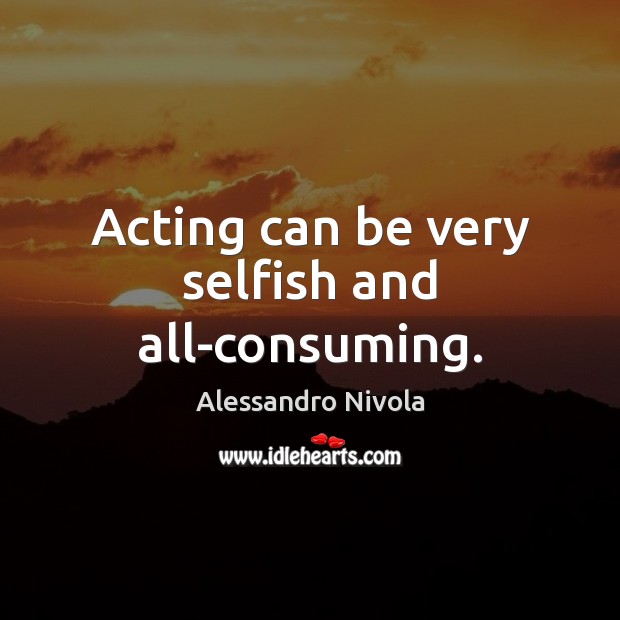 Acting can be very selfish and all-consuming. Selfish Quotes Image