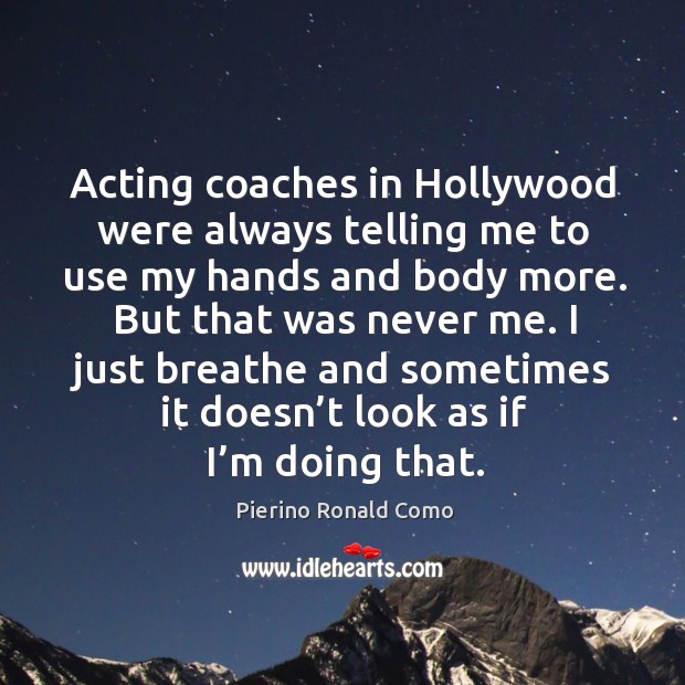 Acting coaches in hollywood were always telling me to use my hands and body more. Pierino Ronald Como Picture Quote